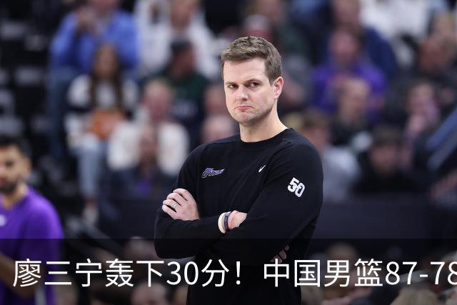 廖三宁轰下30分！中国男篮87‑78险胜晋级半决赛，余嘉豪16分9篮板撑起内线